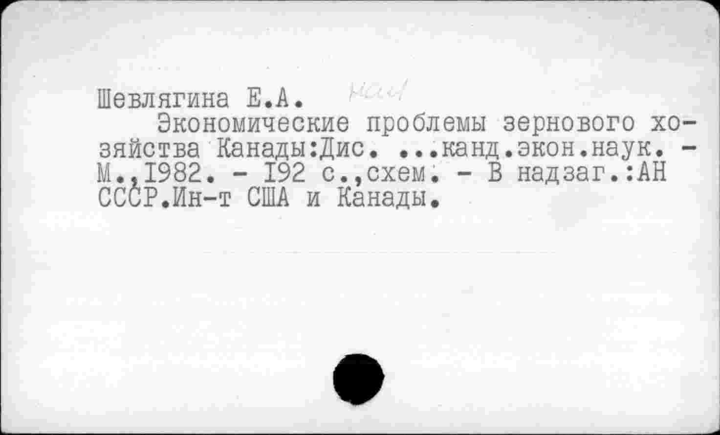 ﻿Шевлягина Е.А.
Экономические проблемы зернового хо зяйства Канады:Дис. ...канд.экон.наук. М.,1982. - 192 с.,схем. - В надзаг.:АН СССР.Ин-т США и Канады.